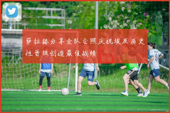 萨拉赫分享全队合照庆祝埃及历史性晋级创造最佳战绩