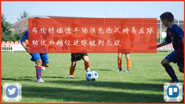 布伦特福德半场领先西汉姆乌龙球助攻加越位进球被判无效