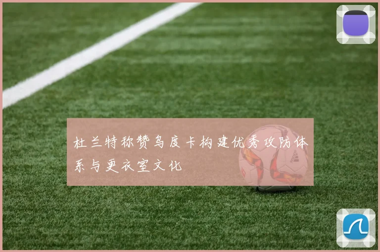 杜兰特称赞乌度卡构建优秀攻防体系与更衣室文化