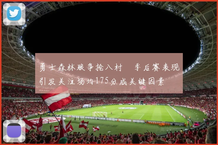 勇士森林狼争抢八村塁季后赛表现引发关注场均175分成关键因素