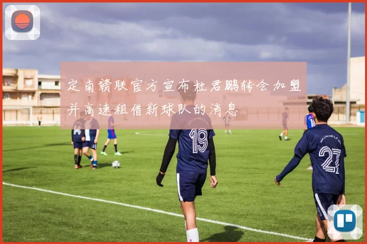 定南赣联官方宣布杜君鹏转会加盟并高速租借新球队的消息