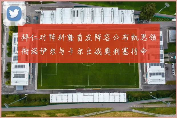 拜仁对阵科隆首发阵容公布凯恩领衔诺伊尔与卡尔出战奥利塞待命