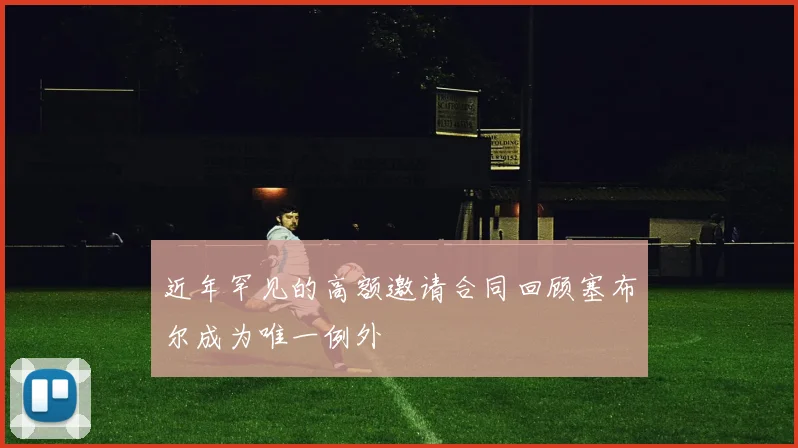 近年罕见的高额邀请合同回顾塞布尔成为唯一例外