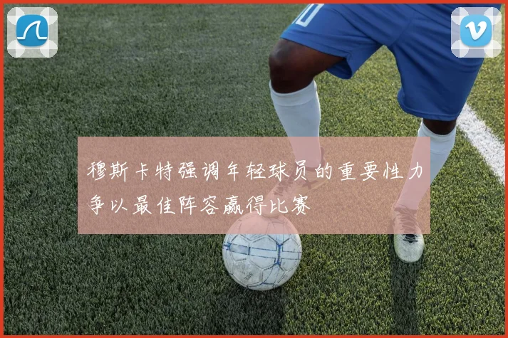 穆斯卡特强调年轻球员的重要性力争以最佳阵容赢得比赛