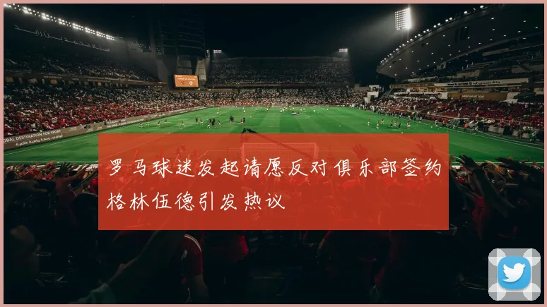 罗马球迷发起请愿反对俱乐部签约格林伍德引发热议