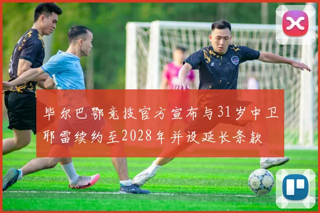 毕尔巴鄂竞技官方宣布与31岁中卫耶雷续约至2028年并设延长条款