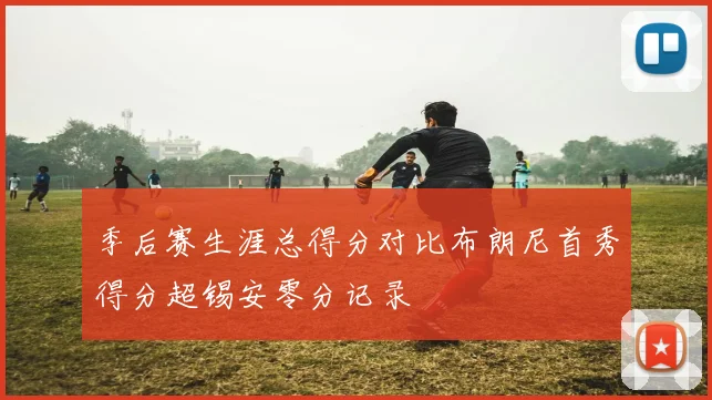 季后赛生涯总得分对比布朗尼首秀得分超锡安零分记录
