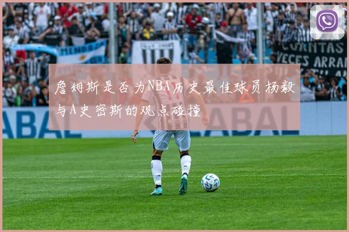 詹姆斯是否为NBA历史最佳球员杨毅与A史密斯的观点碰撞