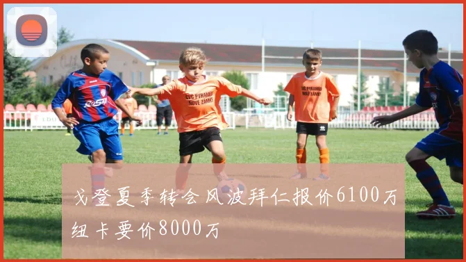 戈登夏季转会风波拜仁报价6100万纽卡要价8000万