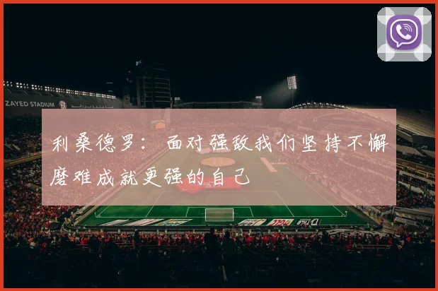 利桑德罗：面对强敌我们坚持不懈磨难成就更强的自己