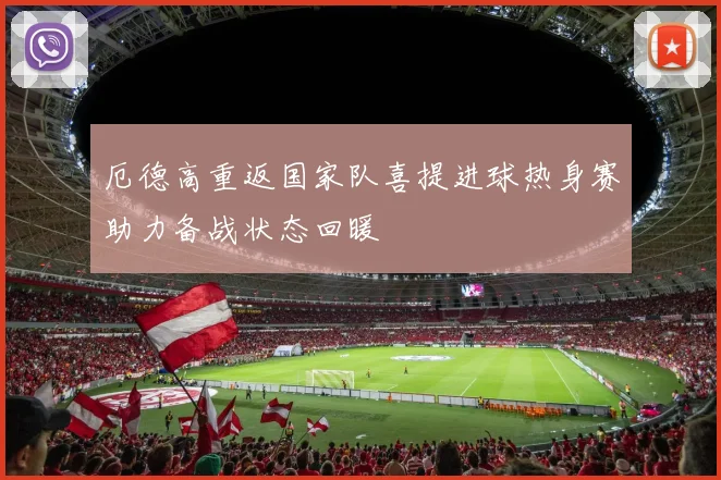 厄德高重返国家队喜提进球热身赛助力备战状态回暖