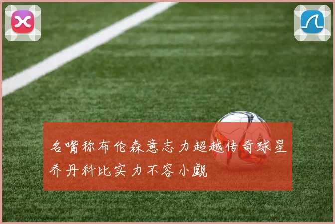 名嘴称布伦森意志力超越传奇球星乔丹科比实力不容小觑