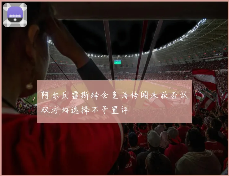 阿尔瓦雷斯转会皇马传闻未获否认双方均选择不予置评
