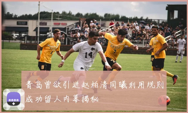 青岛曾欲引进赵柏清同曦利用规则成功留人内幕揭秘