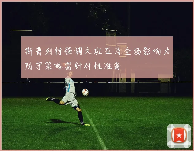 斯普利特强调文班亚马全场影响力防守策略需针对性准备